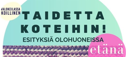 Vaalean sinivihreällä pohjalla on suomenkielinen teksti: TAIDETTA KOTEIHIN! ESITYKSIÄ OLOHUONEISSA. Ympyröissä näkyvät sanat VALOKEILASSA KOILLINEN ja etänä. Alareunassa kulkee kudottu kuvio.